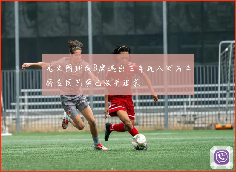 尤文图斯向B席递出三年近八百万年薪合同巴萨已放弃追求