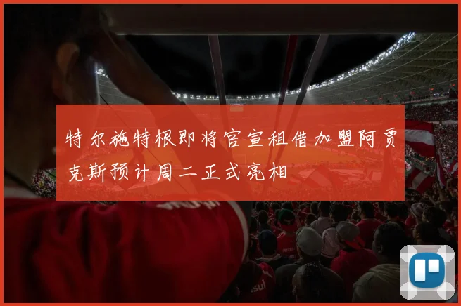 特尔施特根即将官宣租借加盟阿贾克斯预计周二正式亮相
