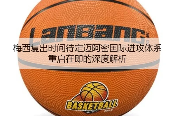梅西复出时间待定迈阿密国际进攻体系重启在即的深度解析